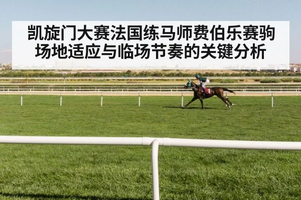 凯旋门大赛法国练马师费伯乐赛驹场地适应与临场节奏的关键分析